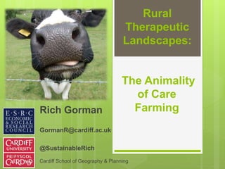 Rural
Therapeutic
Landscapes:
The Animality
of Care
FarmingRich Gorman
GormanR@cardiff.ac.uk
@SustainableRich
Cardiff School of Geography & Planning
 