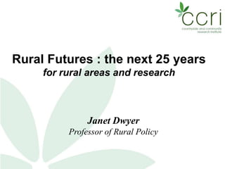 Rural Futures : the next 25 years
     for rural areas and research



               Janet Dwyer
          Professor of Rural Policy
 