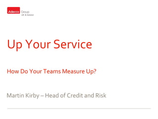 Up Your Service
How Do Your Teams Measure Up?
Martin Kirby – Head of Credit and Risk
 