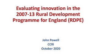 Evaluating innovation in the
2007-13 Rural Development
Programme for England (RDPE)
John Powell
CCRI
October 2020
 