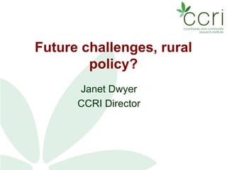 Future challenges, rural
policy?
Janet Dwyer
CCRI Director
 