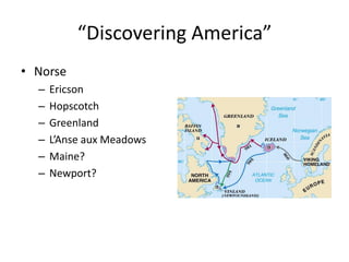 “Discovering America” 
• Norse 
– Ericson 
– Hopscotch 
– Greenland 
– L’Anse aux Meadows 
– Maine? 
– Newport? 
 