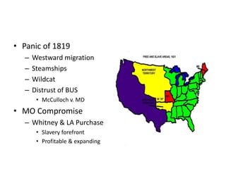 • Panic of 1819 
– Westward migration 
– Steamships 
– Wildcat 
– Distrust of BUS 
• McCulloch v. MD 
• MO Compromise 
– Whitney & LA Purchase 
• Slavery forefront 
• Profitable & expanding 
 