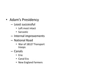 • Adam’s Presidency 
– Least successful 
• Left most intact 
• Sarcastic 
– Internal improvements 
– National Road 
• War of 1812? Transport 
troops 
– Canals 
• Erie 
• Canal Era 
• New England Farmers 
 