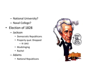 – National University? 
– Naval College? 
• Election of 1828 
– Jackson 
• Democratic Republicans 
• Property qual. Dropped 
– RI 1842 
• Mudslinging 
• Rachel 
– Adams 
• National Republicans 
 