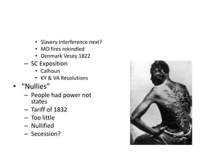 • Slavery interference next? 
• MO fires rekindled 
• Denmark Vesey 1822 
– SC Exposition 
• Calhoun 
• KY & VA Resolutions 
• “Nullies” 
– People had power not 
states 
– Tariff of 1832 
– Too little 
– Nullified 
– Secession? 
 