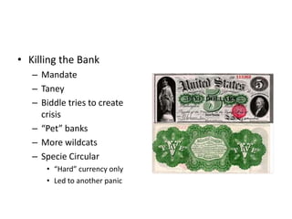 • Killing the Bank 
– Mandate 
– Taney 
– Biddle tries to create 
crisis 
– “Pet” banks 
– More wildcats 
– Specie Circular 
• “Hard” currency only 
• Led to another panic 
 