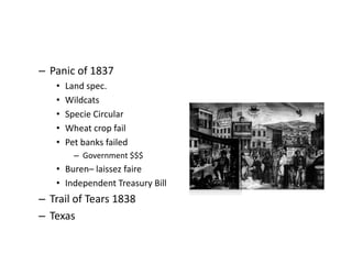 – Panic of 1837 
• Land spec. 
• Wildcats 
• Specie Circular 
• Wheat crop fail 
• Pet banks failed 
– Government $$$ 
• Buren– laissez faire 
• Independent Treasury Bill 
– Trail of Tears 1838 
– Texas 
 