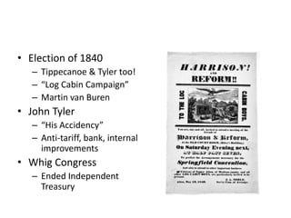 • Election of 1840 
– Tippecanoe & Tyler too! 
– “Log Cabin Campaign” 
– Martin van Buren 
• John Tyler 
– “His Accidency” 
– Anti-tariff, bank, internal 
improvements 
• Whig Congress 
– Ended Independent 
Treasury 
 