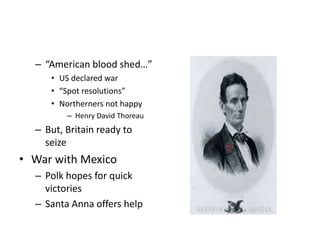 – “American blood shed…” 
• US declared war 
• “Spot resolutions” 
• Northerners not happy 
– Henry David Thoreau 
– But, Britain ready to 
seize 
• War with Mexico 
– Polk hopes for quick 
victories 
– Santa Anna offers help 
 