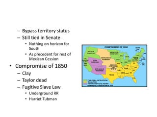 – Bypass territory status 
– Still tied in Senate 
• Nothing on horizon for 
South 
• As precedent for rest of 
Mexican Cession 
• Compromise of 1850 
– Clay 
– Taylor dead 
– Fugitive Slave Law 
• Underground RR 
• Harriet Tubman 
 