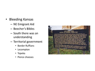 • Bleeding Kansas 
– NE Emigrant Aid 
– Beecher’s Bibles 
– South there was an 
understanding 
– Territorial government 
• Border Ruffians 
• Lecompton 
• Topeka 
• Pierce chooses 
 