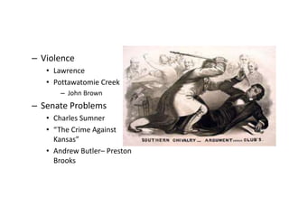 – Violence 
• Lawrence 
• Pottawatomie Creek 
– John Brown 
– Senate Problems 
• Charles Sumner 
• “The Crime Against 
Kansas” 
• Andrew Butler– Preston 
Brooks 
 