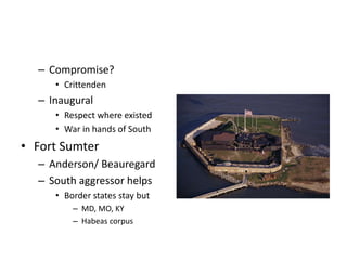 – Compromise? 
• Crittenden 
– Inaugural 
• Respect where existed 
• War in hands of South 
• Fort Sumter 
– Anderson/ Beauregard 
– South aggressor helps 
• Border states stay but 
– MD, MO, KY 
– Habeas corpus 
 