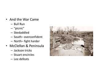 • And the War Came 
– Bull Run 
– “picnic” 
– Skedaddled 
– South– overconfident 
– North– fight harder 
• McClellan & Peninsula 
– Jackson tricks 
– Stuart encircles 
– Lee defeats 
 