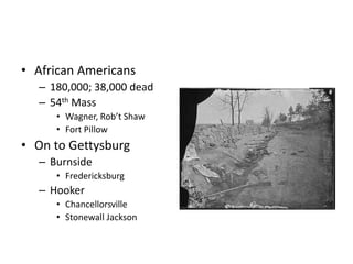 • African Americans 
– 180,000; 38,000 dead 
– 54th Mass 
• Wagner, Rob’t Shaw 
• Fort Pillow 
• On to Gettysburg 
– Burnside 
• Fredericksburg 
– Hooker 
• Chancellorsville 
• Stonewall Jackson 
 