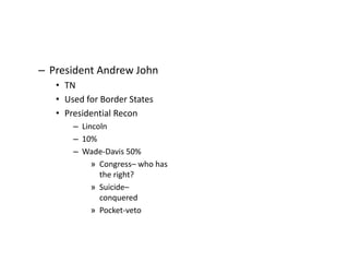 – President Andrew John 
• TN 
• Used for Border States 
• Presidential Recon 
– Lincoln 
– 10% 
– Wade-Davis 50% 
» Congress– who has 
the right? 
» Suicide– 
conquered 
» Pocket-veto 
 