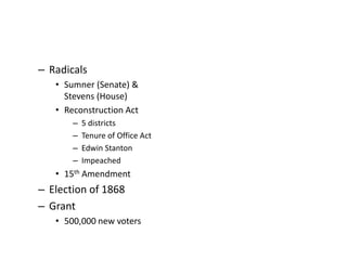 – Radicals 
• Sumner (Senate) & 
Stevens (House) 
• Reconstruction Act 
– 5 districts 
– Tenure of Office Act 
– Edwin Stanton 
– Impeached 
• 15th Amendment 
– Election of 1868 
– Grant 
• 500,000 new voters 
 