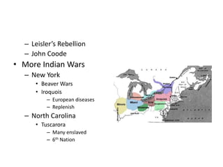 – Leisler’s Rebellion 
– John Coode 
• More Indian Wars 
– New York 
• Beaver Wars 
• Iroquois 
– European diseases 
– Replenish 
– North Carolina 
• Tuscarora 
– Many enslaved 
– 6th Nation 
 