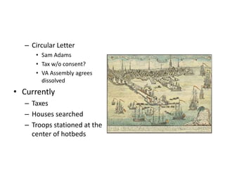 – Circular Letter 
• Sam Adams 
• Tax w/o consent? 
• VA Assembly agrees 
dissolved 
• Currently 
– Taxes 
– Houses searched 
– Troops stationed at the 
center of hotbeds 
 