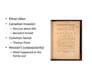 • Ethan Allen 
• Canadian Invasion 
– Not just about MA 
– Benedict Arnold 
• Common Sense 
– Thomas Paine 
• Hessian’s (unpopularity) 
– What happened to the 
family war 
 