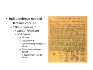 • Independence needed 
– Richard Henry Lee 
– “These colonies…” 
• Adams, Franklin, Jeff 
• SC & GA edit 
– All men… 
– Life, liberty & 
– Government purpose to 
allow 
– Government derives 
power 
– If government fails to 
allow 
 