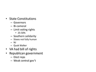 • State Constitutions 
– Governors 
– Bi-cameral 
– Limit voting rights 
• 25-50% 
– Southern solidarity 
– Slaves not fully human 
– NJ 
– Quok Walker 
• VA had bill of rights 
• Republican government 
– Elect reps 
– Weak central gov’t 
 