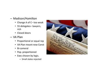 – Madison/Hamilton 
• Change A of C– too weak 
• 55 delegates– lawyers, 
rich 
• Closed doors 
– VA Plan 
• Proportional or equal rep 
• VA Plan meant new Const 
• Bi-cameral 
• Pop. proportioned 
• Exec chosen by legis. 
– Small states rejected 
 