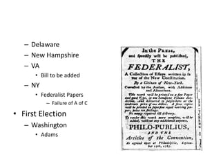 – Delaware 
– New Hampshire 
– VA 
• Bill to be added 
– NY 
• Federalist Papers 
– Failure of A of C 
• First Election 
– Washington 
• Adams 
 