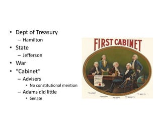 • Dept of Treasury 
– Hamilton 
• State 
– Jefferson 
• War 
• “Cabinet” 
– Advisers 
• No constitutional mention 
– Adams did little 
• Senate 
 