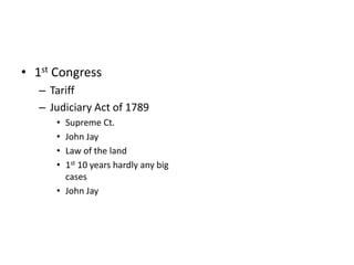 • 1st Congress 
– Tariff 
– Judiciary Act of 1789 
• Supreme Ct. 
• John Jay 
• Law of the land 
• 1st 10 years hardly any big 
cases 
• John Jay 
 