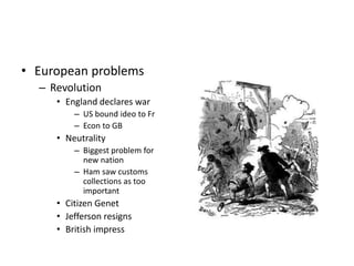 • European problems 
– Revolution 
• England declares war 
– US bound ideo to Fr 
– Econ to GB 
• Neutrality 
– Biggest problem for 
new nation 
– Ham saw customs 
collections as too 
important 
• Citizen Genet 
• Jefferson resigns 
• British impress 
 