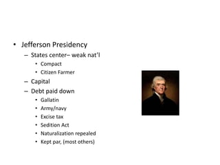 • Jefferson Presidency 
– States center– weak nat’l 
• Compact 
• Citizen Farmer 
– Capital 
– Debt paid down 
• Gallatin 
• Army/navy 
• Excise tax 
• Sedition Act 
• Naturalization repealed 
• Kept par, (most others) 
 