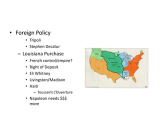• Foreign Policy 
• Tripoli 
• Stephen Decatur 
– Louisiana Purchase 
• French control/empire? 
• Right of Deposit 
• Eli Whitney 
• Livingston/Madison 
• Haiti 
– Toussaint L’Ouverture 
• Napoleon needs $$$ 
more 
 