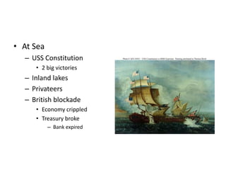 • At Sea 
– USS Constitution 
• 2 big victories 
– Inland lakes 
– Privateers 
– British blockade 
• Economy crippled 
• Treasury broke 
– Bank expired 
 