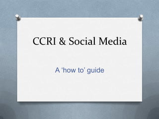 CCRI & Social Media
A ‘how to’ guide

 