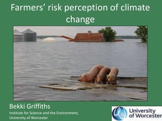 Farmers’ risk perception of climate
              change




Bekki Griffiths
Institute for Science and the Environment,
University of Worcester
 