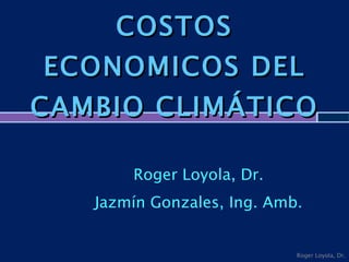 COSTOS ECONOMICOS DEL CAMBIO CLIMÁTICO  Roger Loyola, Dr. Jazmín Gonzales, Ing. Amb. Roger Loyola, Dr. 