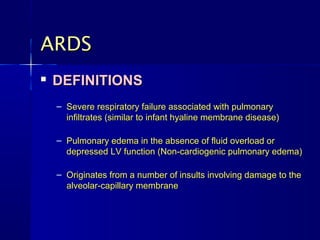 ARDS
   DEFINITIONS
    – Severe respiratory failure associated with pulmonary
      infiltrates (similar to infant hyaline membrane disease)

    – Pulmonary edema in the absence of fluid overload or
      depressed LV function (Non-cardiogenic pulmonary edema)

    – Originates from a number of insults involving damage to the
      alveolar-capillary membrane
 
