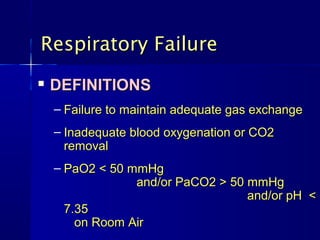 Respiratory Failure
   DEFINITIONS
    – Failure to maintain adequate gas exchange
    – Inadequate blood oxygenation or CO2
      removal
    – PaO2 < 50 mmHg
                 and/or PaCO2 > 50 mmHg
                                   and/or pH <
      7.35
        on Room Air
 