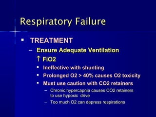 Respiratory Failure
   TREATMENT
    – Ensure Adequate Ventilation
      ↑ FiO2
         Ineffective with shunting
         Prolonged O2 > 40% causes O2 toxicity
         Must use caution with CO2 retainers
          – Chronic hypercapnia causes CO2 retainers
            to use hypoxic drive
          – Too much O2 can depress respirations
 