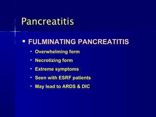Pancreatitis
   FULMINATING PANCREATITIS
    • Overwhelming form
    • Necrotizing form
    • Extreme symptoms
    • Seen with ESRF patients
    • May lead to ARDS & DIC
 