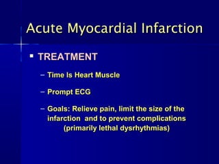 Acute Myocardial Infarction
   TREATMENT
    – Time Is Heart Muscle

    – Prompt ECG

    – Goals: Relieve pain, limit the size of the
      infarction and to prevent complications
           (primarily lethal dysrhythmias)
 