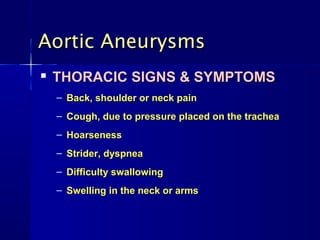 Aortic Aneurysms
   THORACIC SIGNS & SYMPTOMS
    – Back, shoulder or neck pain
    – Cough, due to pressure placed on the trachea
    – Hoarseness
    – Strider, dyspnea
    – Difficulty swallowing
    – Swelling in the neck or arms
 