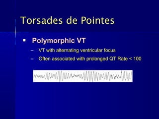 Torsades de Pointes
   Polymorphic VT
    –   VT with alternating ventricular focus
    –   Often associated with prolonged QT Rate < 100
 