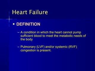 Heart Failure
   DEFINITION
    – A condition in which the heart cannot pump
      sufficient blood to meet the metabolic needs of
      the body

    – Pulmonary (LVF) and/or systemic (RVF)
      congestion is present.
 