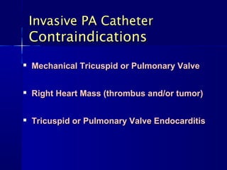 Invasive PA Catheter
    Contraindications
   Mechanical Tricuspid or Pulmonary Valve


   Right Heart Mass (thrombus and/or tumor)


   Tricuspid or Pulmonary Valve Endocarditis
 