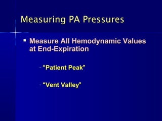 Measuring PA Pressures

   Measure All Hemodynamic Values
    at End-Expiration

      –   “ Patient Peak”

      –   “ Vent Valley”
 