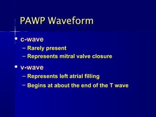 
c-wavec-wave
– Rarely presentRarely present
– Represents mitral valve closureRepresents mitral valve closure

v-wavev-wave
– Represents left atrial fillingRepresents left atrial filling
– Begins at about the end of the T waveBegins at about the end of the T wave
PAWP WaveformPAWP Waveform
 