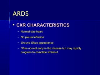 ARDSARDS

CXR CHARACTERISTICSCXR CHARACTERISTICS
– Normal size heartNormal size heart
– No pleural effusionNo pleural effusion
– Ground GlassGround Glass appearanceappearance
– Often normal early in the disease but may rapidlyOften normal early in the disease but may rapidly
progress to complete whiteoutprogress to complete whiteout
 